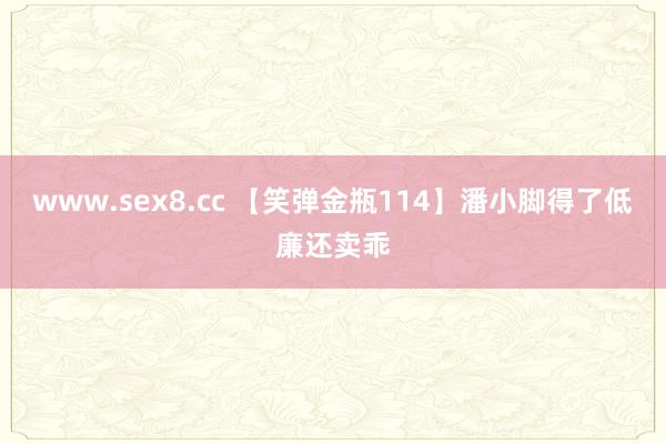 www.sex8.cc 【笑弹金瓶114】潘小脚得了低廉还卖乖