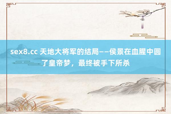 sex8.cc 天地大将军的结局——侯景在血腥中圆了皇帝梦，最终被手下所杀