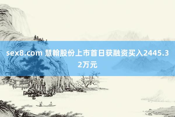 sex8.com 慧翰股份上市首日获融资买入2445.32万元