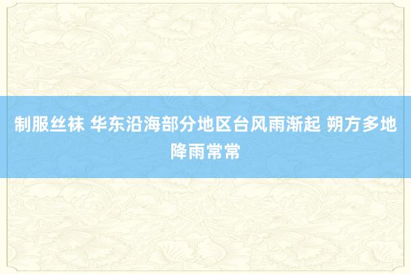 制服丝袜 华东沿海部分地区台风雨渐起 朔方多地降雨常常