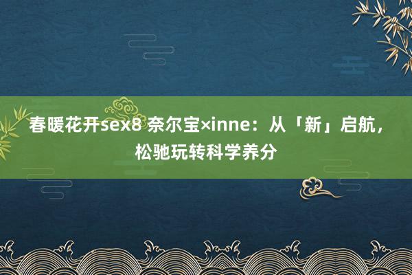 春暖花开sex8 奈尔宝×inne：从「新」启航，松驰玩转科学养分