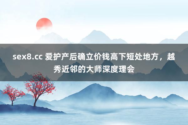 sex8.cc 爱护产后确立价钱高下短处地方，越秀近邻的大师深度理会