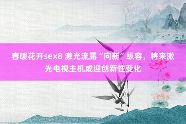 春暖花开sex8 激光流露“向新”纵容，将来激光电视主机或迎创新性变化