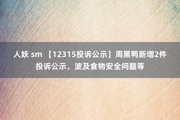 人妖 sm 【12315投诉公示】周黑鸭新增2件投诉公示，波及食物安全问题等