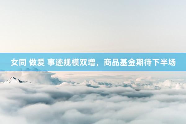 女同 做爱 事迹规模双增，商品基金期待下半场
