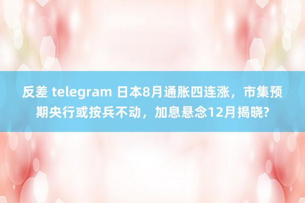 反差 telegram 日本8月通胀四连涨，市集预期央行或按兵不动，加息悬念12月揭晓?