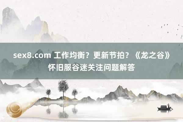 sex8.com 工作均衡？更新节拍？《龙之谷》怀旧服谷迷关注问题解答