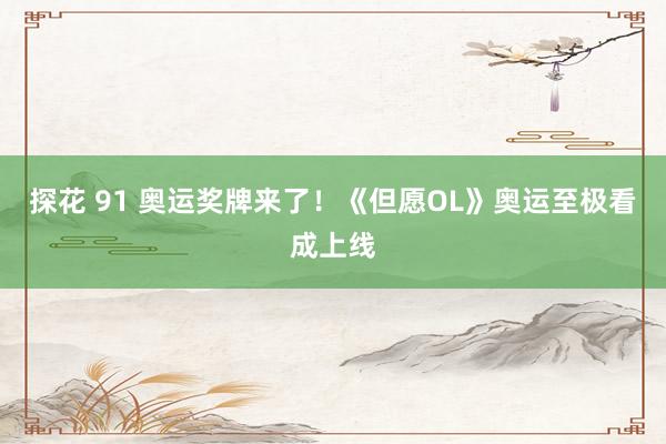探花 91 奥运奖牌来了！《但愿OL》奥运至极看成上线