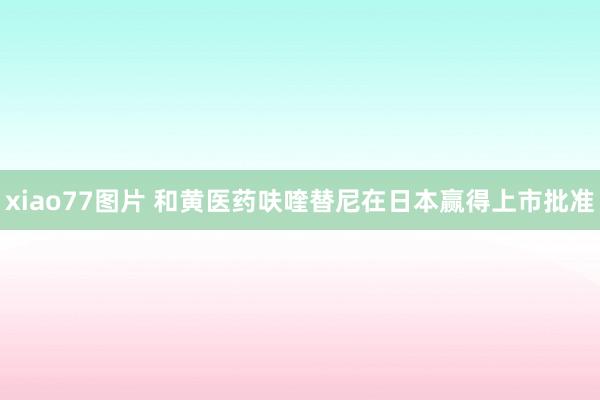 xiao77图片 和黄医药呋喹替尼在日本赢得上市批准