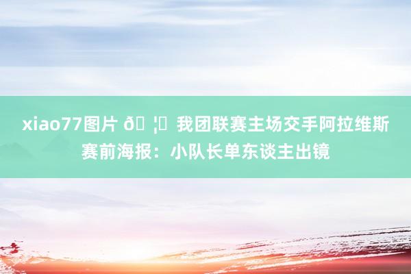 xiao77图片 🦅我团联赛主场交手阿拉维斯赛前海报：小队长单东谈主出镜