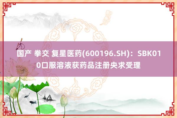 国产 拳交 复星医药(600196.SH)：SBK010口服溶液获药品注册央求受理