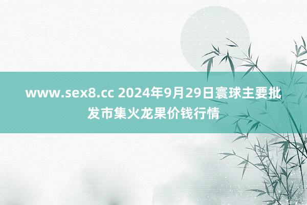 www.sex8.cc 2024年9月29日寰球主要批发市集火龙果价钱行情