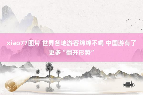 xiao77图片 世界各地游客绵绵不竭 中国游有了更多“翻开形势”
