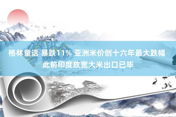 格林童话 暴跌11% 亚洲米价创十六年最大跌幅 此前印度放宽大米出口已毕