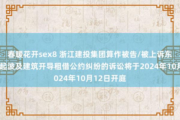 春暖花开sex8 浙江建投集团算作被告/被上诉东说念主的1起波及建筑开导租借公约纠纷的诉讼将于2024年10月12日开庭