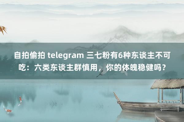 自拍偷拍 telegram 三七粉有6种东谈主不可吃：六类东谈主群慎用，你的体魄稳健吗？