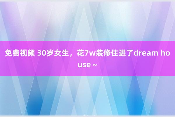 免费视频 30岁女生,花7w装修住进了dream house~
