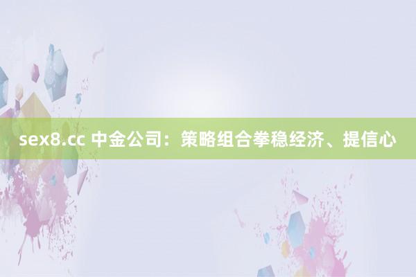 sex8.cc 中金公司：策略组合拳稳经济、提信心