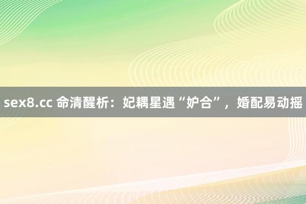 sex8.cc 命清醒析：妃耦星遇“妒合”，婚配易动摇