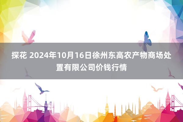 探花 2024年10月16日徐州东高农产物商场处置有限公司价钱行情