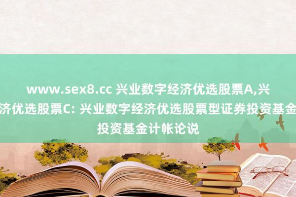 www.sex8.cc 兴业数字经济优选股票A,兴业数字经济优选股票C: 兴业数字经济优选股票型证券投资基金计帐论说