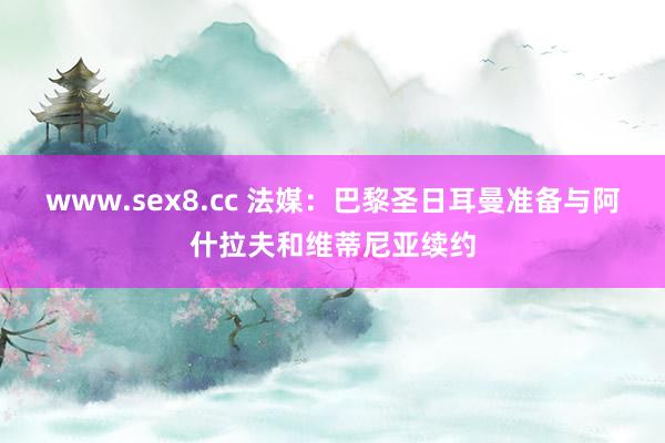 www.sex8.cc 法媒：巴黎圣日耳曼准备与阿什拉夫和维蒂尼亚续约
