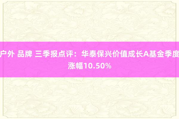 户外 品牌 三季报点评：华泰保兴价值成长A基金季度涨幅10.50%