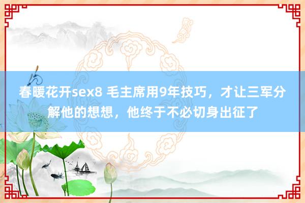 春暖花开sex8 毛主席用9年技巧，才让三军分解他的想想，他终于不必切身出征了