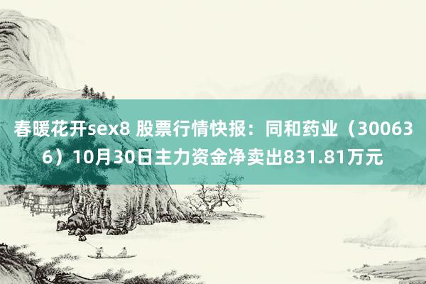 春暖花开sex8 股票行情快报：同和药业（300636）10月30日主力资金净卖出831.81万元