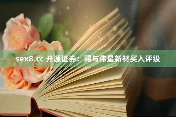 sex8.cc 开源证券：赐与伟星新材买入评级