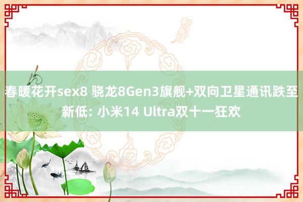 春暖花开sex8 骁龙8Gen3旗舰+双向卫星通讯跌至新低: 小米14 Ultra双十一狂欢