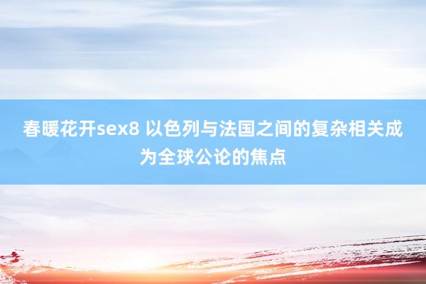 春暖花开sex8 以色列与法国之间的复杂相关成为全球公论的焦点