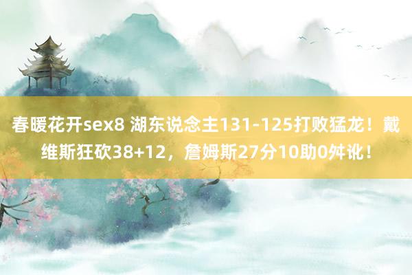 春暖花开sex8 湖东说念主131-125打败猛龙！戴维斯狂砍38+12，詹姆斯27分10助0舛讹！