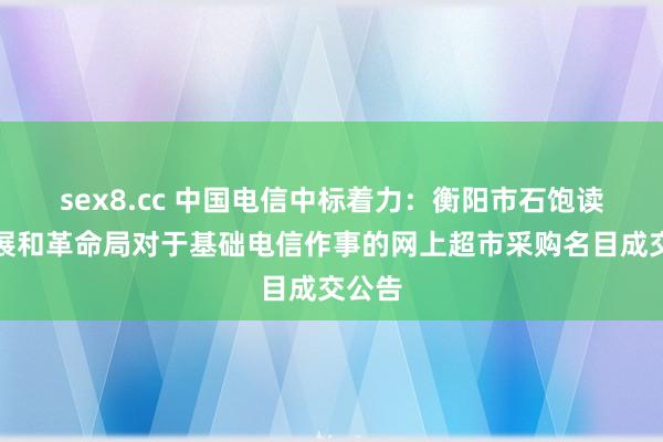 sex8.cc 中国电信中标着力：衡阳市石饱读区发展和革命局对于基础电信作事的网上超市采购名目成交公告