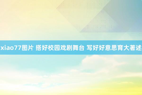 xiao77图片 搭好校园戏剧舞台 写好好意思育大著述