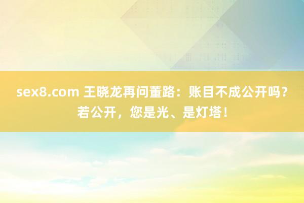 sex8.com 王晓龙再问董路：账目不成公开吗？若公开，您是光、是灯塔！