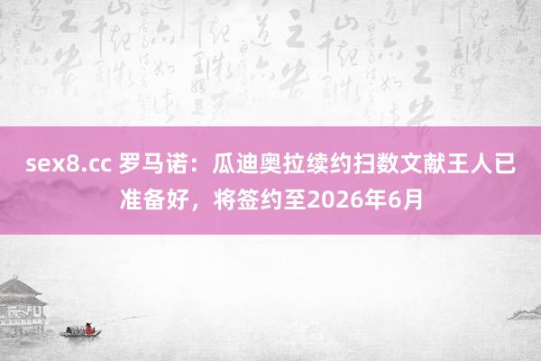 sex8.cc 罗马诺：瓜迪奥拉续约扫数文献王人已准备好，将签约至2026年6月