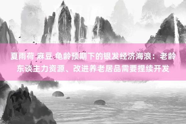 夏雨荷 麻豆 龟龄预期下的银发经济海浪：老龄东谈主力资源、改进养老居品需要捏续开发