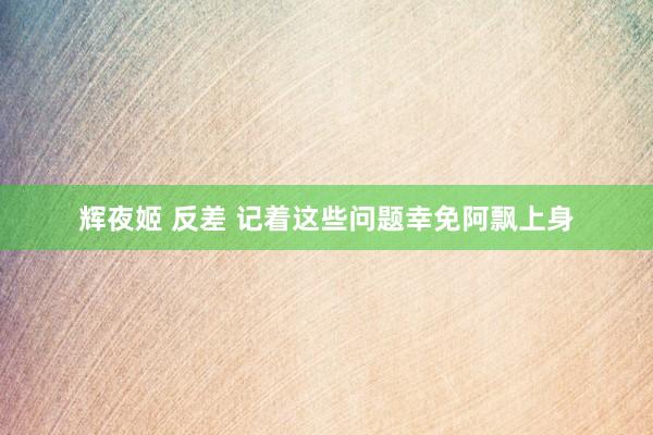 辉夜姬 反差 记着这些问题幸免阿飘上身