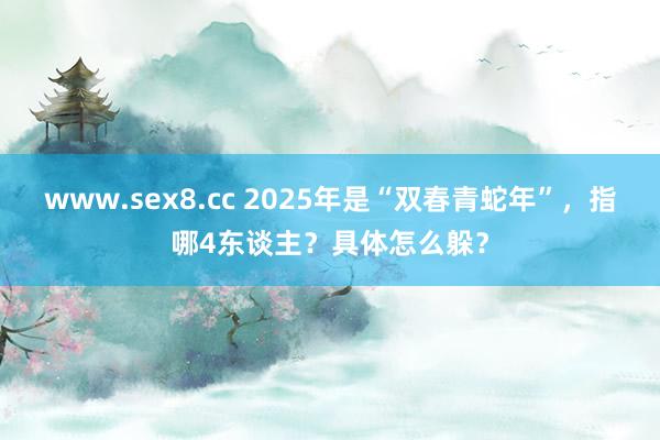 www.sex8.cc 2025年是“双春青蛇年”，指哪4东谈主？具体怎么躲？