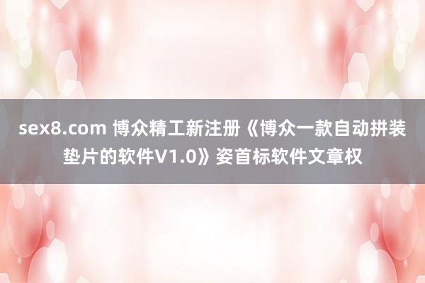 sex8.com 博众精工新注册《博众一款自动拼装垫片的软件V1.0》姿首标软件文章权