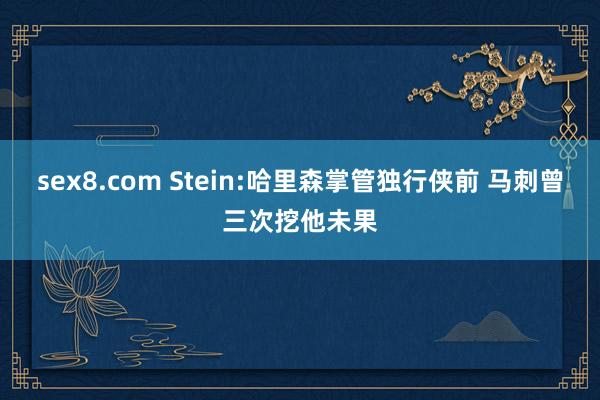 sex8.com Stein:哈里森掌管独行侠前 马刺曾三次挖他未果