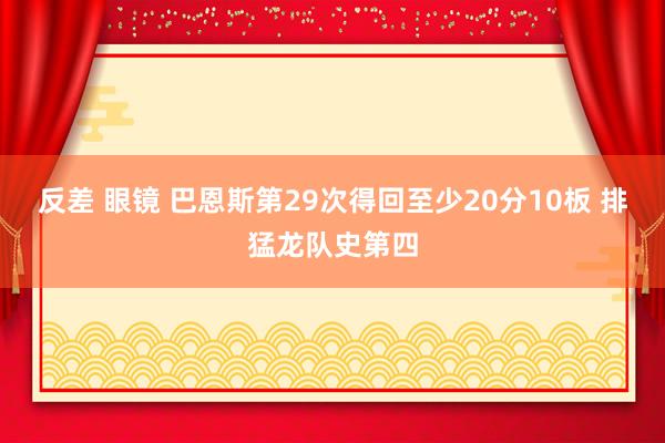 反差 眼镜 巴恩斯第29次得回至少20分10板 排猛龙队史第四