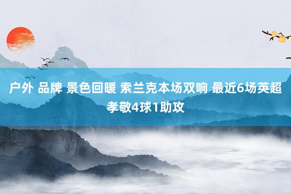 户外 品牌 景色回暖 索兰克本场双响 最近6场英超孝敬4球1助攻