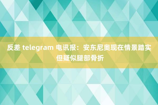 反差 telegram 电讯报:安东尼奥现在情景踏实 但疑似腿部骨折