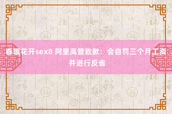 春暖花开sex8 阿里高管致歉：会自罚三个月工资 并进行反省