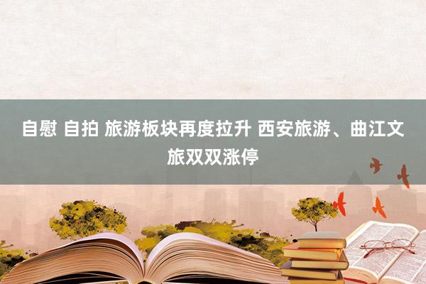 自慰 自拍 旅游板块再度拉升 西安旅游、曲江文旅双双涨停