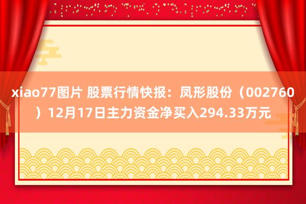 xiao77图片 股票行情快报：凤形股份（002760）12月17日主力资金净买入294.33万元
