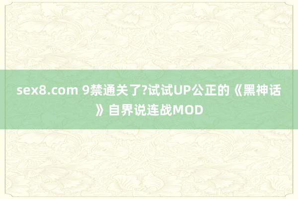 sex8.com 9禁通关了?试试UP公正的《黑神话》自界说连战MOD