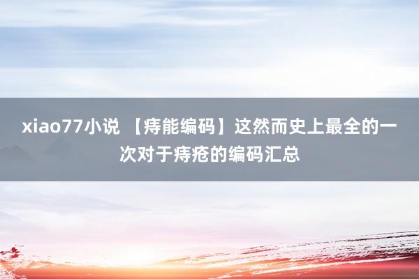 xiao77小说 【痔能编码】这然而史上最全的一次对于痔疮的编码汇总